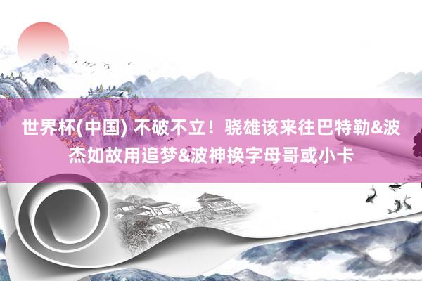 世界杯(中国) 不破不立！骁雄该来往巴特勒&波杰如故用追梦&波神换字母哥或小卡