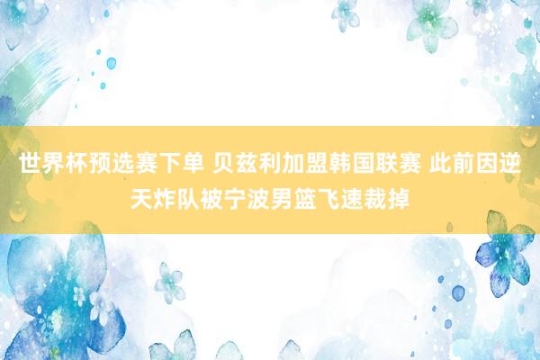世界杯预选赛下单 贝兹利加盟韩国联赛 此前因逆天炸队被宁波男篮飞速裁掉