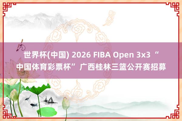 世界杯(中国) 2026 FIBA Open 3x3 “中国体育彩票杯” 广西桂林三篮公开赛招募