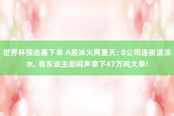世界杯预选赛下单 A股冰火两重天: 8公司连夜泼凉水， 有东谈主却闷声拿下47万吨大单!