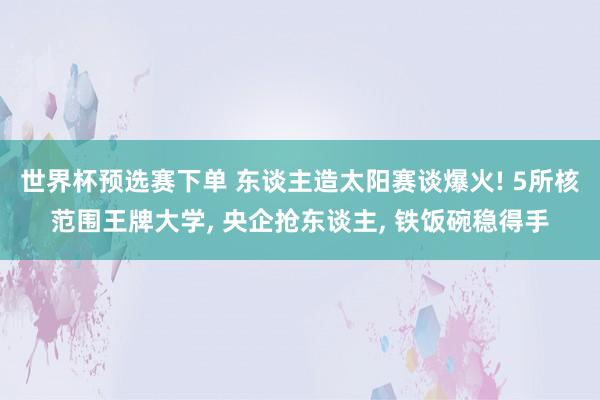 世界杯预选赛下单 东谈主造太阳赛谈爆火! 5所核范围王牌大学， 央企抢东谈主， 铁饭碗稳得手