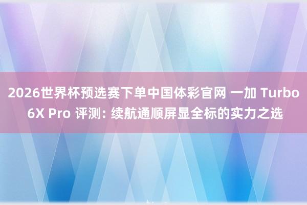 2026世界杯预选赛下单中国体彩官网 一加 Turbo 6X Pro 评测: 续航通顺屏显全标的实力之选