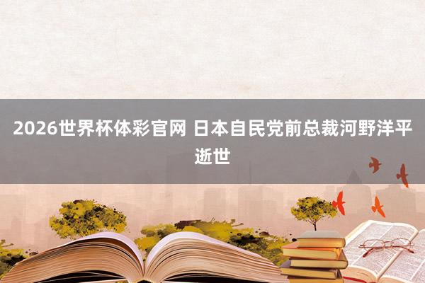2026世界杯体彩官网 日本自民党前总裁河野洋平逝世