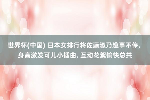 世界杯(中国) 日本女排行将佐藤淑乃趣事不停， 身高激发可儿小插曲， 互动花絮愉快总共
