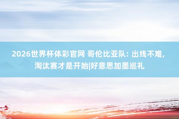2026世界杯体彩官网 哥伦比亚队: 出线不难， 淘汰赛才是开始|好意思加墨巡礼