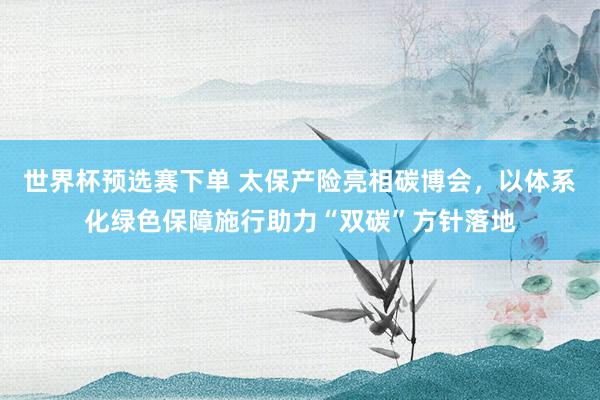 世界杯预选赛下单 太保产险亮相碳博会，以体系化绿色保障施行助力“双碳”方针落地