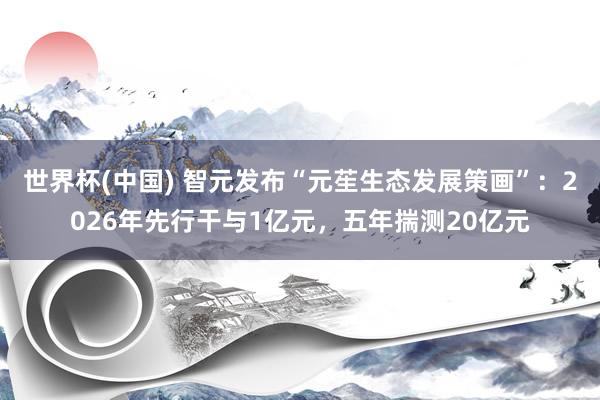 世界杯(中国) 智元发布“元苼生态发展策画”：2026年先行干与1亿元，五年揣测20亿元