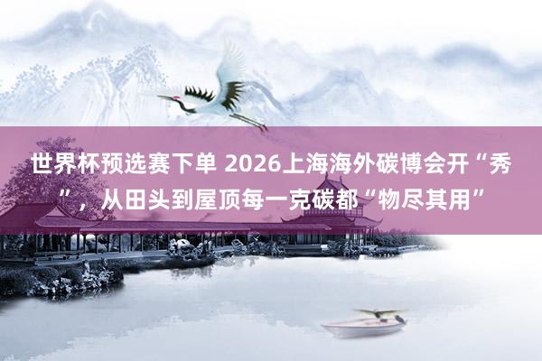 世界杯预选赛下单 2026上海海外碳博会开“秀”，从田头到屋顶每一克碳都“物尽其用”
