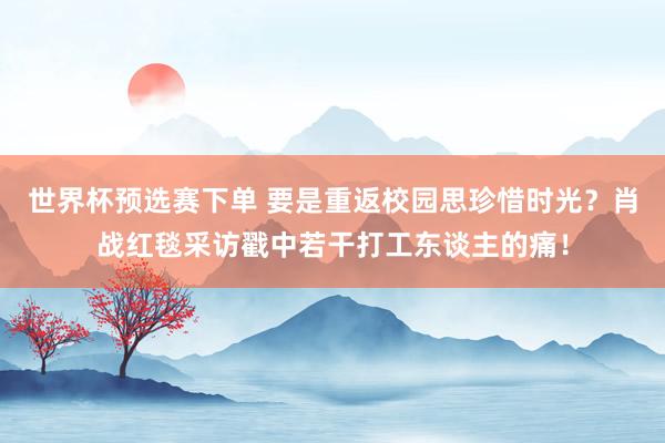 世界杯预选赛下单 要是重返校园思珍惜时光？肖战红毯采访戳中若干打工东谈主的痛！