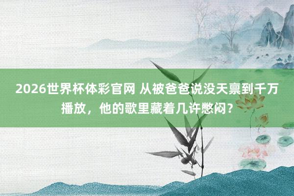 2026世界杯体彩官网 从被爸爸说没天禀到千万播放，他的歌里藏着几许憋闷？