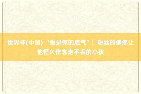 世界杯(中国) “爱是你的底气”！粉丝的偏疼让他恒久作念走不丢的小孩