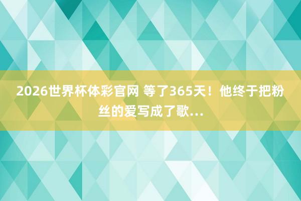 2026世界杯体彩官网 等了365天！他终于把粉丝的爱写成了歌…