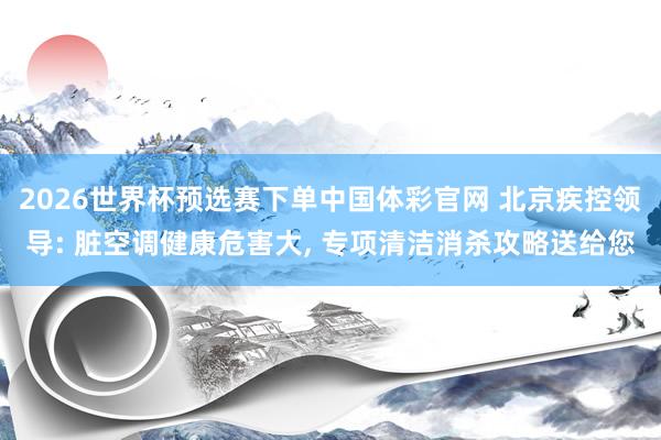 2026世界杯预选赛下单中国体彩官网 北京疾控领导: 脏空调健康危害大， 专项清洁消杀攻略送给您