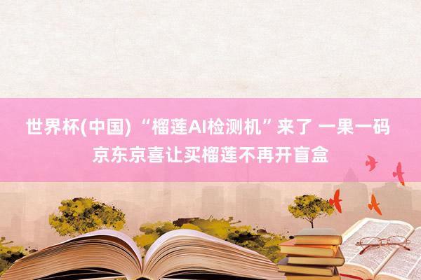 世界杯(中国) “榴莲AI检测机”来了 一果一码 京东京喜让买榴莲不再开盲盒