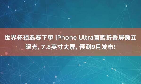 世界杯预选赛下单 iPhone Ultra首款折叠屏确立曝光， 7.8英寸大屏， 预测9月发布!