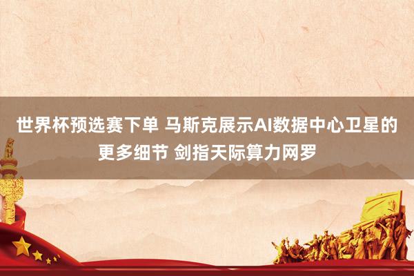 世界杯预选赛下单 马斯克展示AI数据中心卫星的更多细节 剑指天际算力网罗