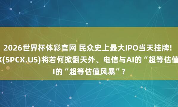 2026世界杯体彩官网 民众史上最大IPO当天挂牌! SpaceX(SPCX.US)将若何掀翻天外、电信与AI的“超等估值风暴”?