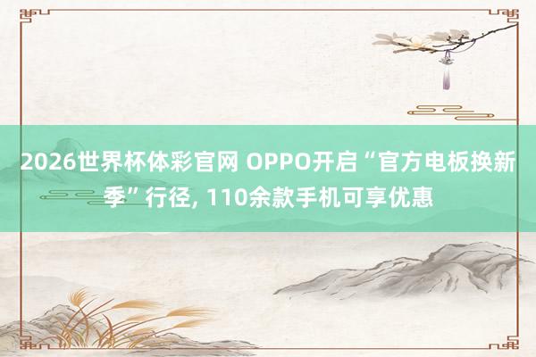 2026世界杯体彩官网 OPPO开启“官方电板换新季”行径， 110余款手机可享优惠