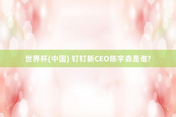 世界杯(中国) 钉钉新CEO陈宇森是谁?