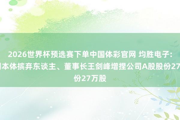 2026世界杯预选赛下单中国体彩官网 均胜电子: 公司本体摈弃东谈主、董事长王剑峰增捏公司A股股份27万股
