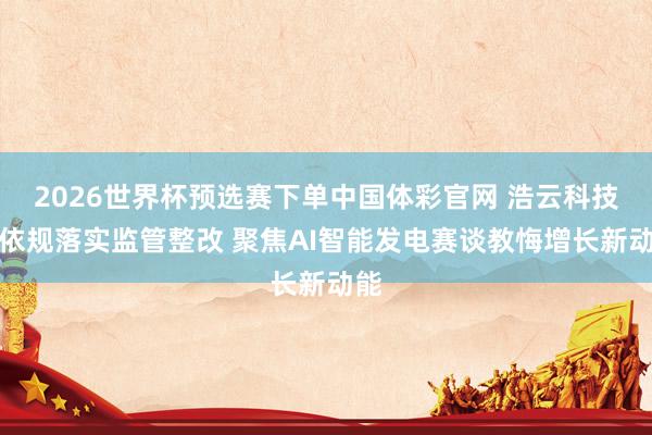 2026世界杯预选赛下单中国体彩官网 浩云科技：依规落实监管整改 聚焦AI智能发电赛谈教悔增长新动能