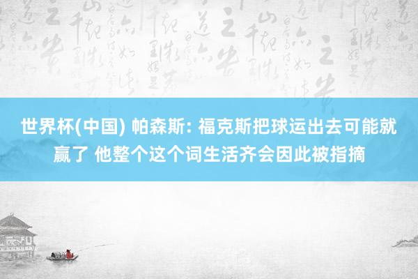 世界杯(中国) 帕森斯: 福克斯把球运出去可能就赢了 他整个这个词生活齐会因此被指摘