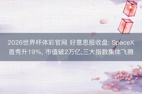 2026世界杯体彩官网 好意思股收盘: SpaceX首秀升19%， 市值破2万亿;三大指数集体飞腾