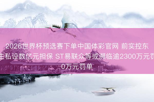 2026世界杯预选赛下单中国体彩官网 前实控东谈主私设数亿元担保 ST易联众等或濒临逾2300万元罚单