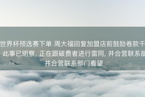 世界杯预选赛下单 周大福回复加盟店前鼓励卷款千万失联: 此事已明察， 正在跟破费者进行雷同， 并合营联系部门看望