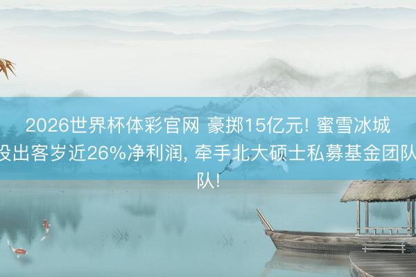 2026世界杯体彩官网 豪掷15亿元! 蜜雪冰城投出客岁近26%净利润， 牵手北大硕士私募基金团队!