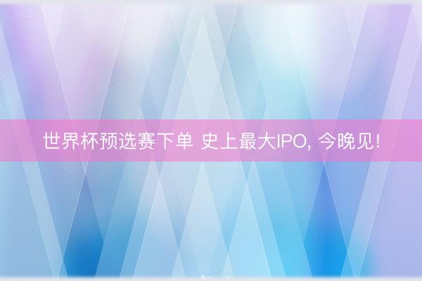 世界杯预选赛下单 史上最大IPO， 今晚见!