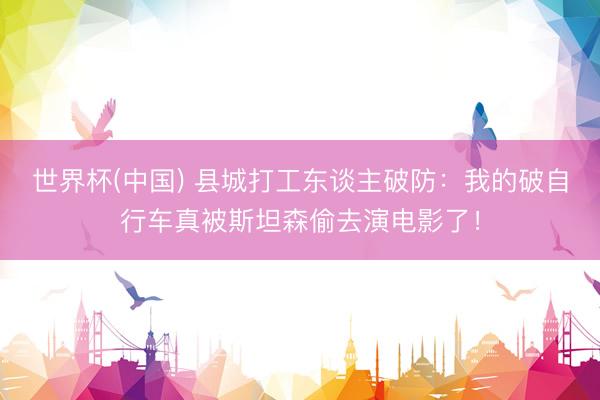 世界杯(中国) 县城打工东谈主破防：我的破自行车真被斯坦森偷去演电影了！