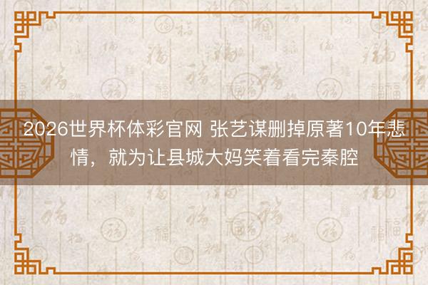 2026世界杯体彩官网 张艺谋删掉原著10年悲情，就为让县城大妈笑着看完秦腔