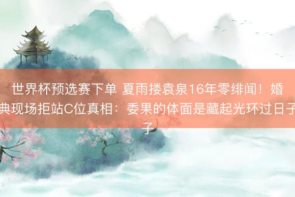 世界杯预选赛下单 夏雨搂袁泉16年零绯闻！婚典现场拒站C位真相：委果的体面是藏起光环过日子