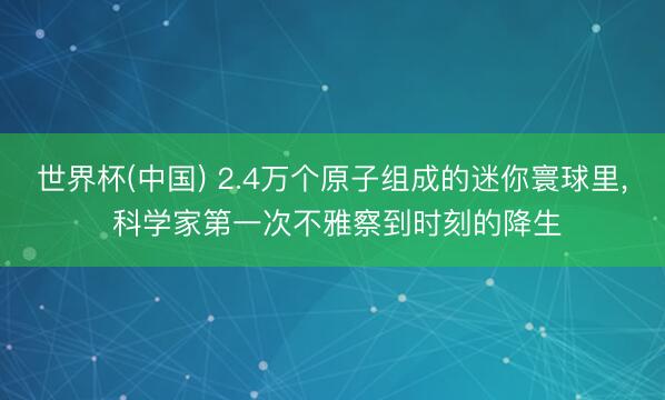 世界杯(中国) 2.4万个原子组成的迷你寰球里， 科学家第一次不雅察到时刻的降生
