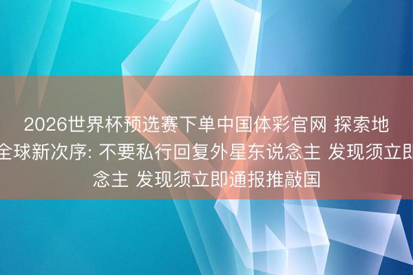 2026世界杯预选赛下单中国体彩官网 探索地外漂后有了全球新次序: 不要私行回复外星东说念主 发现须立即通报推敲国