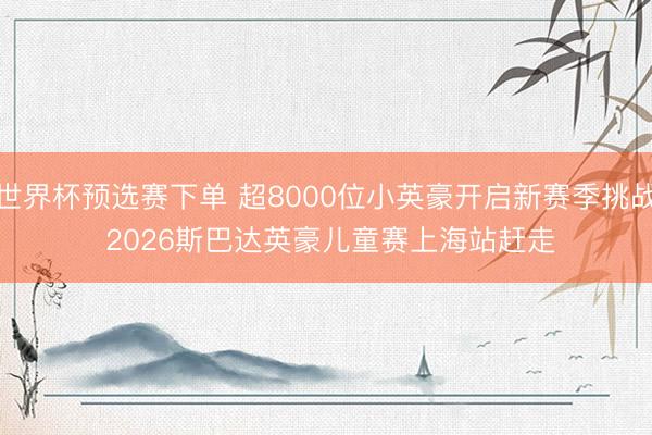 世界杯预选赛下单 超8000位小英豪开启新赛季挑战 2026斯巴达英豪儿童赛上海站赶走