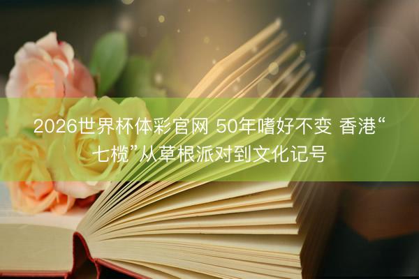 2026世界杯体彩官网 50年嗜好不变 香港“七榄”从草根派对到文化记号