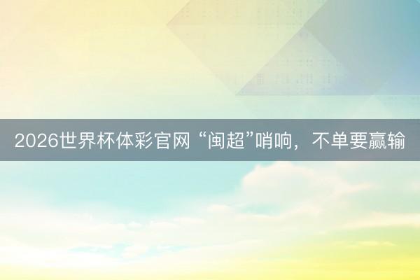 2026世界杯体彩官网 “闽超”哨响，不单要赢输