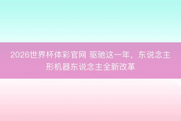 2026世界杯体彩官网 驱驰这一年，东说念主形机器东说念主全新改革