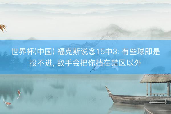 世界杯(中国) 福克斯说念15中3: 有些球即是投不进， 敌手会把你挡在禁区以外