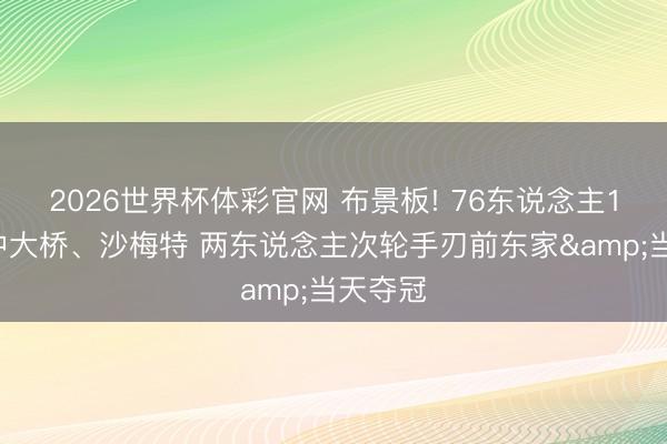 2026世界杯体彩官网 布景板! 76东说念主18年选中大桥、沙梅特 两东说念主次轮手刃前东家&当天夺冠