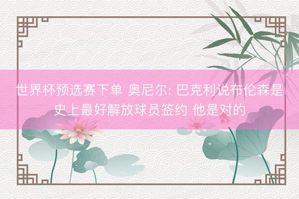 世界杯预选赛下单 奥尼尔: 巴克利说布伦森是史上最好解放球员签约 他是对的