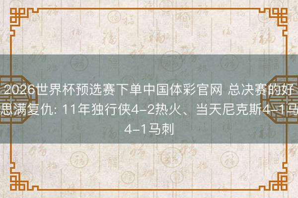 2026世界杯预选赛下单中国体彩官网 总决赛的好意思满复仇: 11年独行侠4-2热火、当天尼克斯4-1马刺