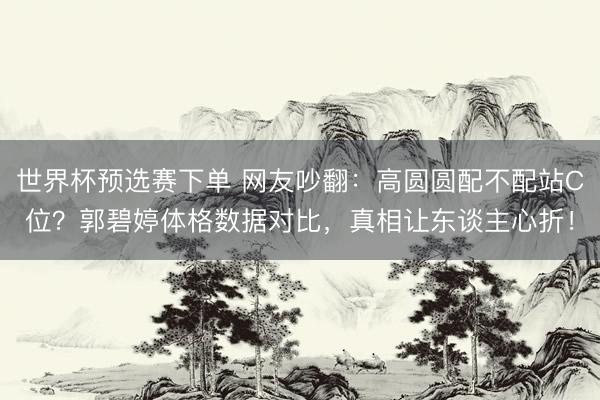 世界杯预选赛下单 网友吵翻：高圆圆配不配站C位？郭碧婷体格数据对比，真相让东谈主心折！