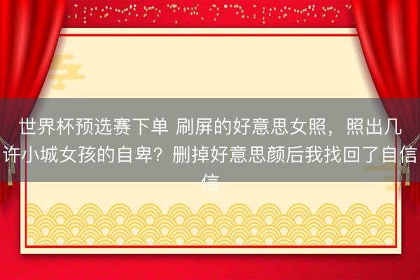 世界杯预选赛下单 刷屏的好意思女照，照出几许小城女孩的自卑？删掉好意思颜后我找回了自信