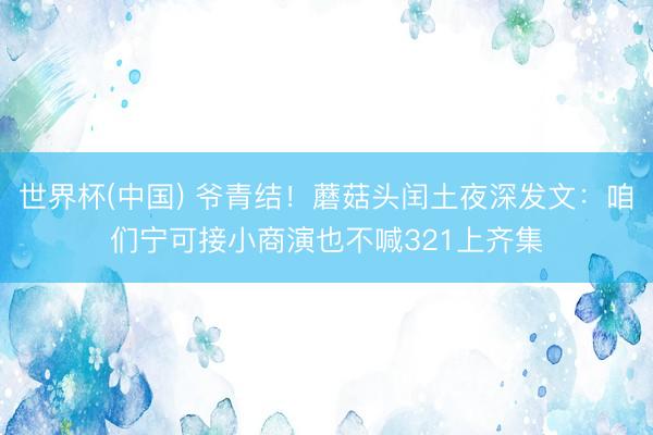 世界杯(中国) 爷青结！蘑菇头闰土夜深发文：咱们宁可接小商演也不喊321上齐集