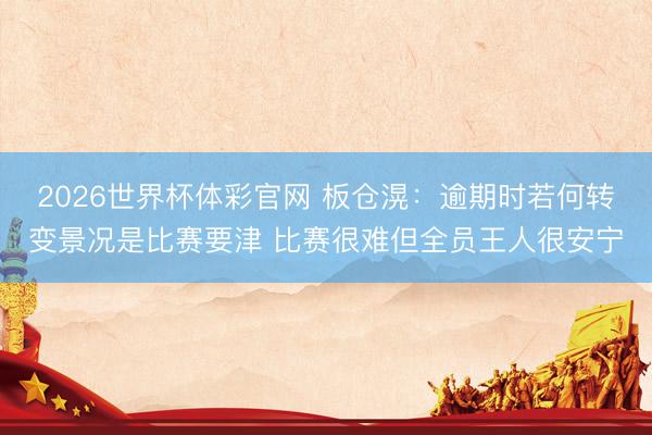 2026世界杯体彩官网 板仓滉：逾期时若何转变景况是比赛要津 比赛很难但全员王人很安宁
