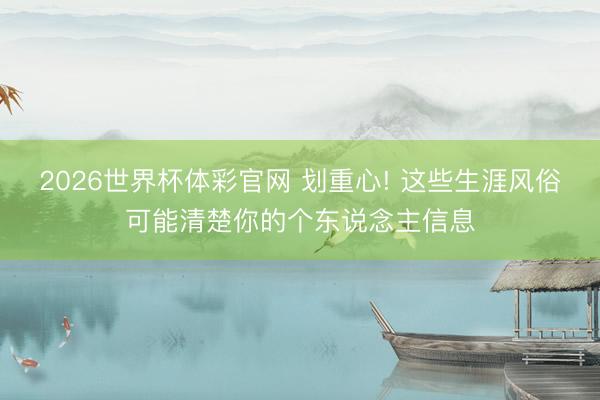 2026世界杯体彩官网 划重心! 这些生涯风俗可能清楚你的个东说念主信息