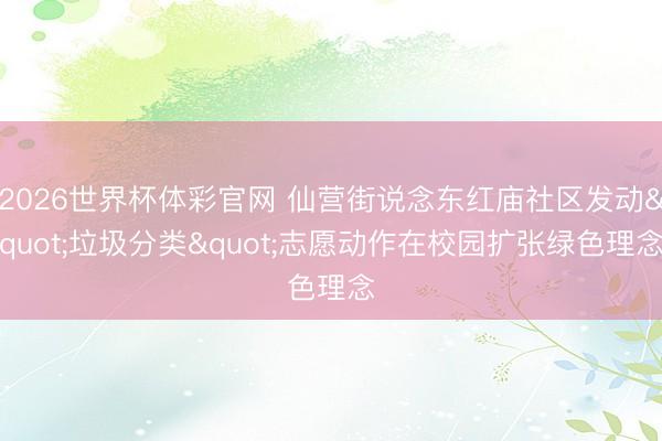 2026世界杯体彩官网 仙营街说念东红庙社区发动"垃圾分类"志愿动作在校园扩张绿色理念